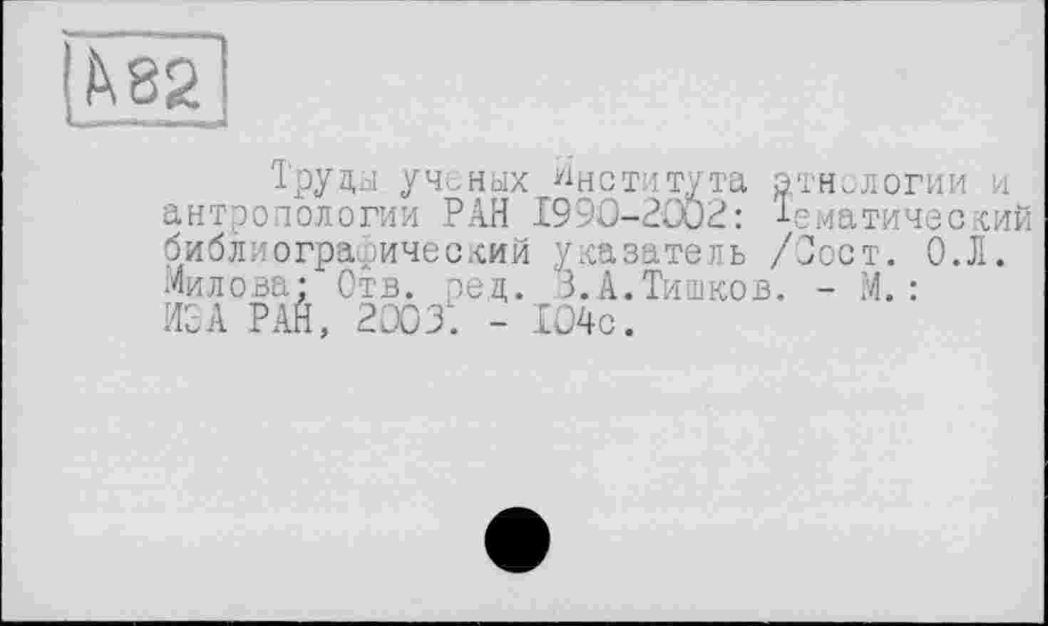 ﻿Труды ученых Института этнологии антропологии РАН 1990-2002: Тематичес библиографический указатель /Сост. 0. Милова; Отв. ред. 3.А.Тишков. - М. : ИЗА РАЙ, 2003. - 104с.